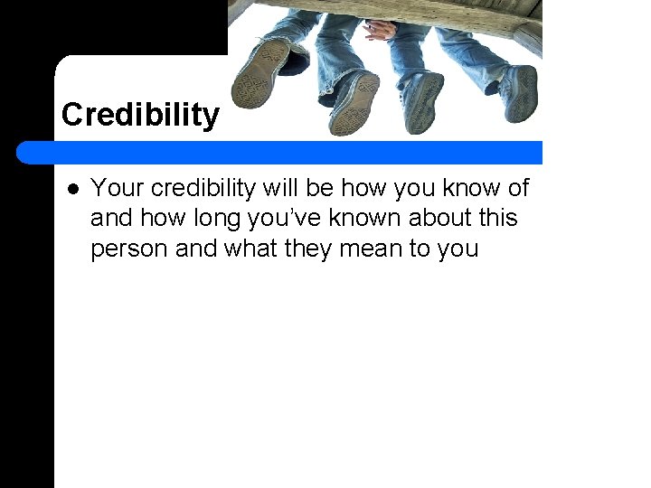 Credibility l Your credibility will be how you know of and how long you’ve