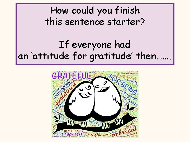 How could you finish this sentence starter? If everyone had an ‘attitude for gratitude’