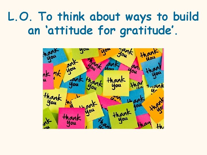 L. O. To think about ways to build an ‘attitude for gratitude’. 