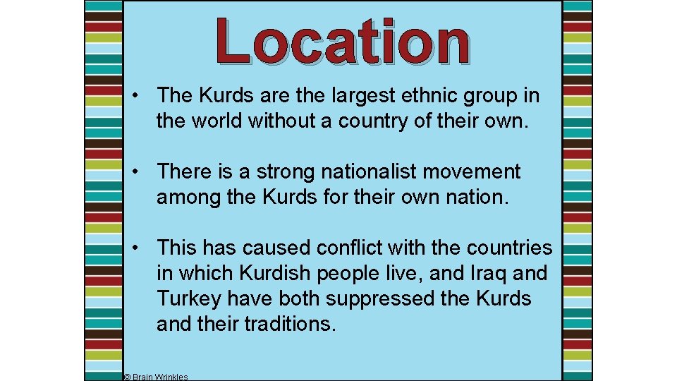 Location • The Kurds are the largest ethnic group in the world without a