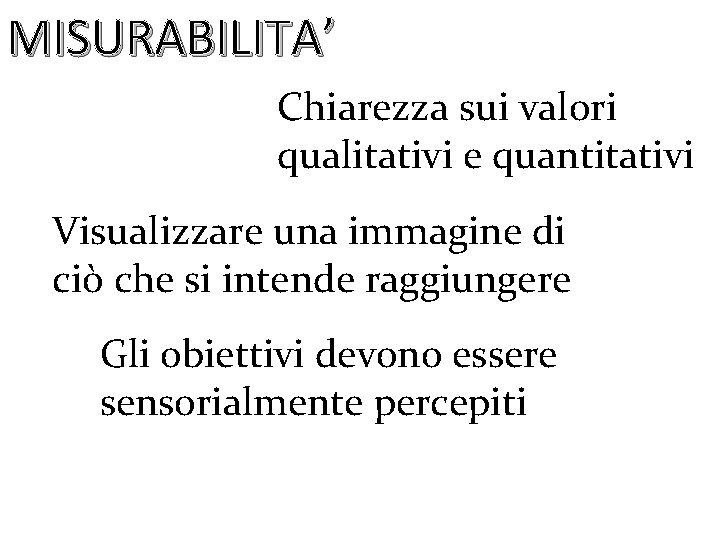 MISURABILITA’ Chiarezza sui valori qualitativi e quantitativi Visualizzare una immagine di ciò che si