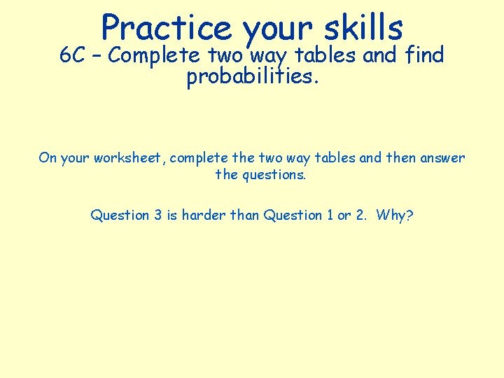 Practice your skills 6 C – Complete two way tables and find probabilities. On