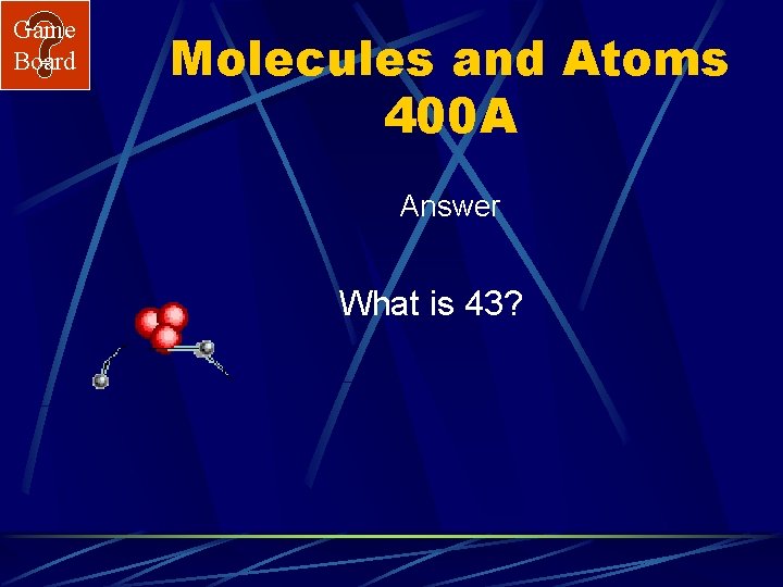 Game Board Molecules and Atoms 400 A Answer What is 43? 