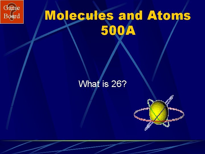 Game Board Molecules and Atoms 500 A What is 26? 
