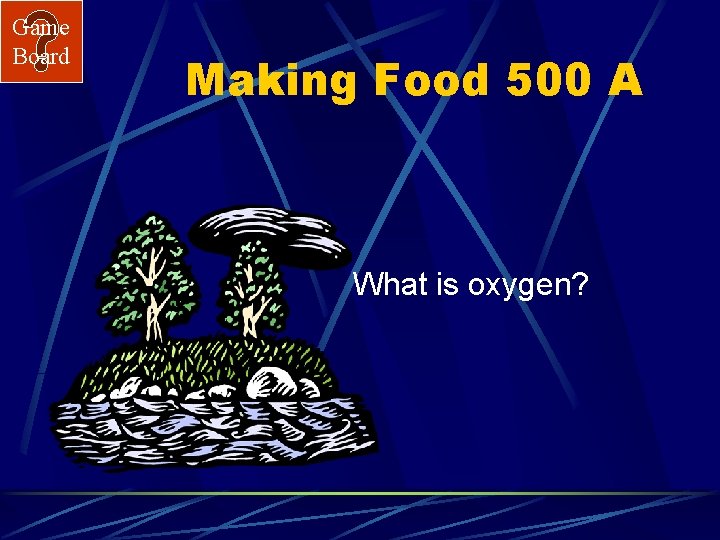 Game Board Making Food 500 A What is oxygen? 