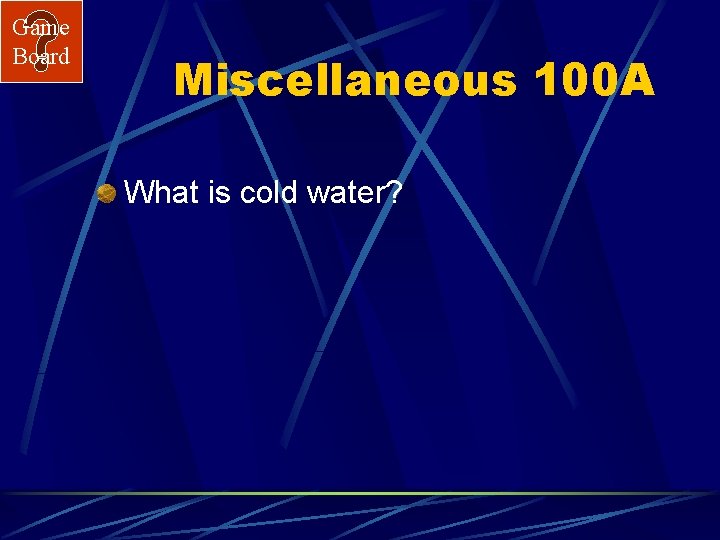 Game Board Miscellaneous 100 A What is cold water? 
