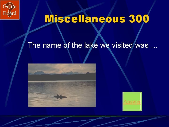 Game Board Miscellaneous 300 The name of the lake we visited was … Answer