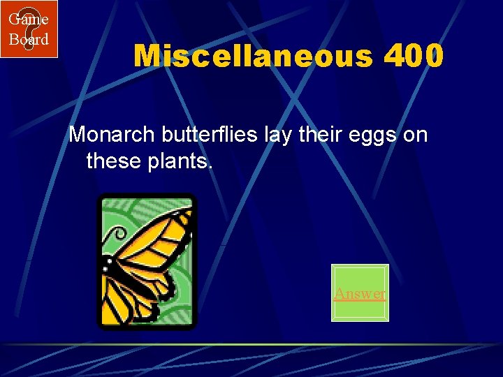 Game Board Miscellaneous 400 Monarch butterflies lay their eggs on these plants. Answer 