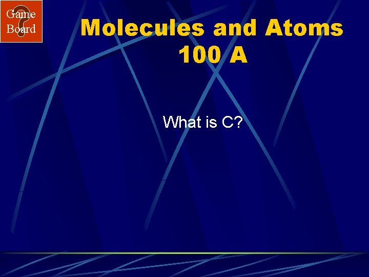 Game Board Molecules and Atoms 100 A What is C? 