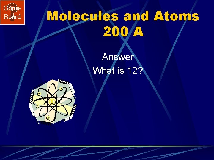 Game Board Molecules and Atoms 200 A Answer What is 12? 