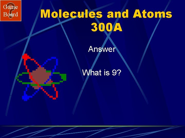 Game Board Molecules and Atoms 300 A Answer What is 9? 