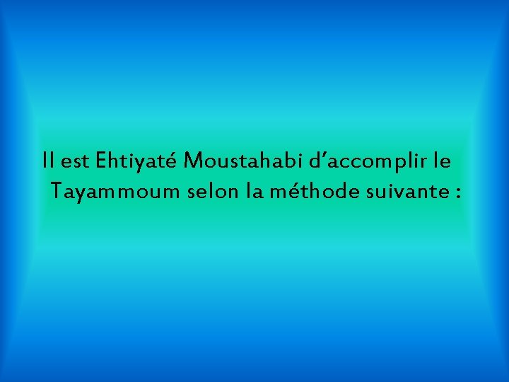 Il est Ehtiyaté Moustahabi d’accomplir le Tayammoum selon la méthode suivante : 