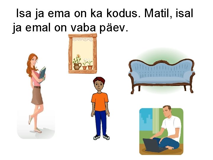 Isa ja ema on ka kodus. Matil, isal ja emal on vaba päev. 