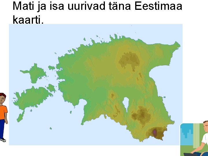 Mati ja isa uurivad täna Eestimaa kaarti. 