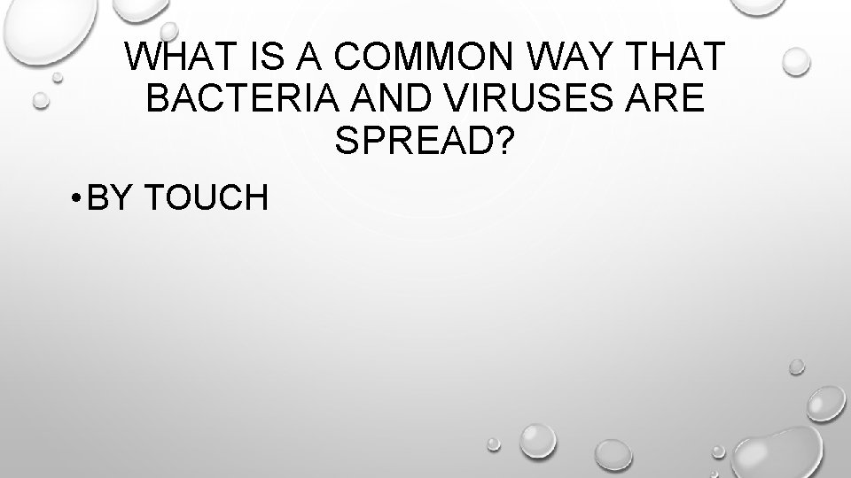 WHAT IS A COMMON WAY THAT BACTERIA AND VIRUSES ARE SPREAD? • BY TOUCH