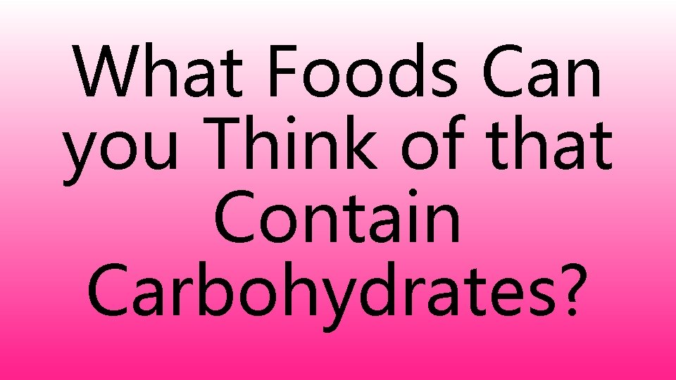 What Foods Can you Think of that Contain Carbohydrates? 