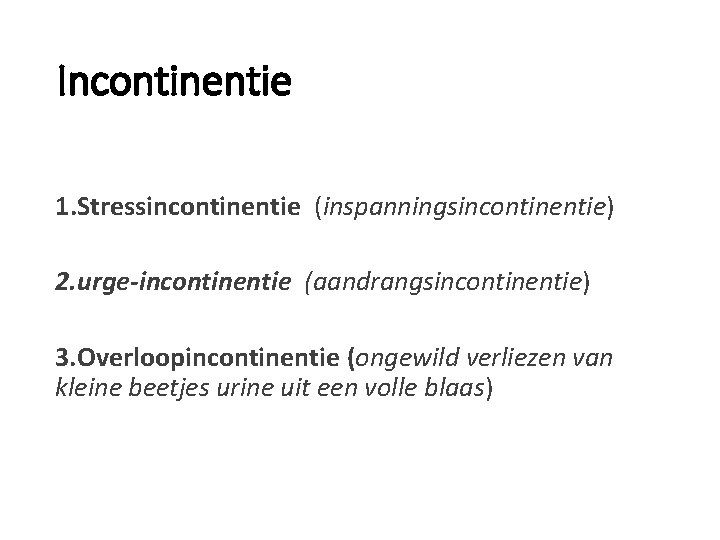 Incontinentie 1. Stressincontinentie (inspanningsincontinentie) 2. urge-incontinentie (aandrangsincontinentie) 3. Overloopincontinentie (ongewild verliezen van kleine beetjes