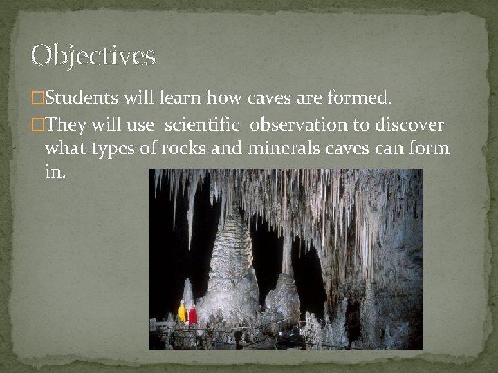 Objectives �Students will learn how caves are formed. �They will use scientific observation to