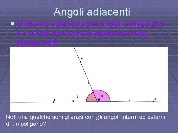 Angoli adiacenti § Si dicono adiacenti due angoli consecutivi e i cui lati non Angoli adiacenti § Si dicono adiacenti due angoli consecutivi e i cui lati non