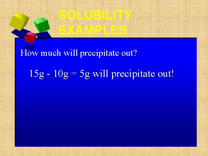 SOLUBILITY EXAMPLES How much will precipitate out? 15 g - 10 g = 5 SOLUBILITY EXAMPLES How much will precipitate out? 15 g - 10 g = 5