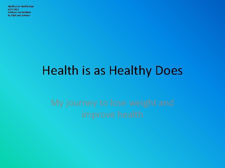 Healthy is as healthy does 4/17/2012 Professor Joel Williams By Elijah Joel Lohman Health