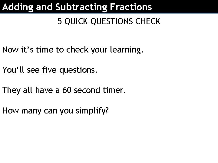 Adding and Subtracting Fractions 5 QUICK QUESTIONS CHECK Now it’s time to check your