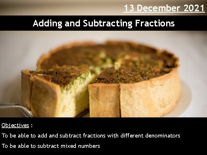 13 December 2021 Adding and Subtracting Fractions Objectives : To be able to add