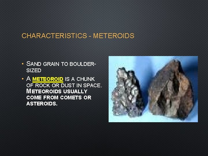 CHARACTERISTICS - METEROIDS • SAND GRAIN TO BOULDERSIZED • A METEOROID IS A CHUNK