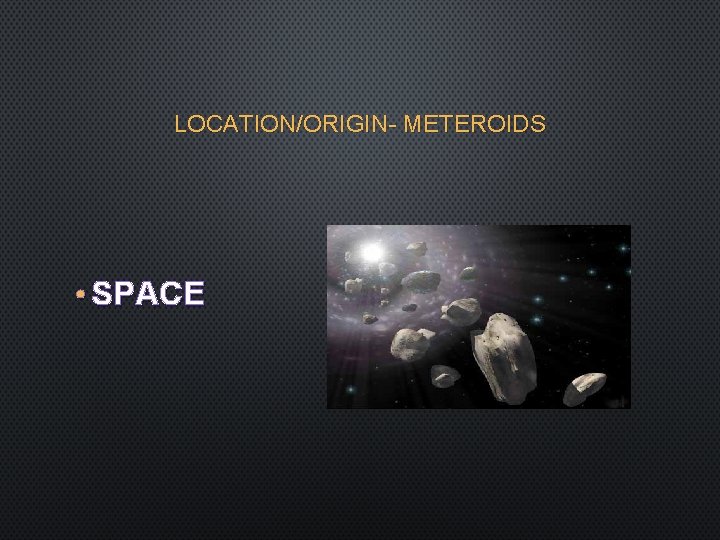 LOCATION/ORIGIN- METEROIDS • SPACE 