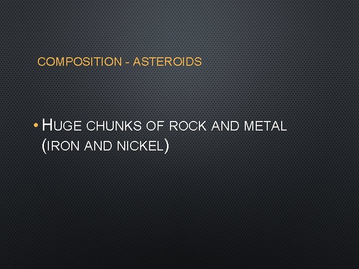 COMPOSITION - ASTEROIDS • HUGE CHUNKS OF ROCK AND METAL (IRON AND NICKEL) 