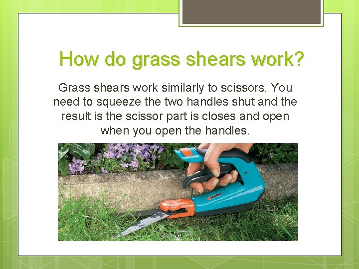 How do grass shears work? Grass shears work similarly to scissors. You need to
