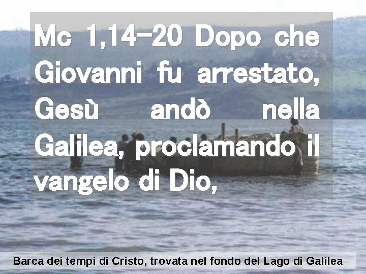 Mc 1, 14 -20 Dopo che Giovanni fu arrestato, Gesù andò nella Galilea, proclamando