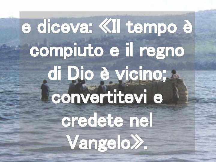 e diceva: «Il tempo è compiuto e il regno di Dio è vicino; convertitevi