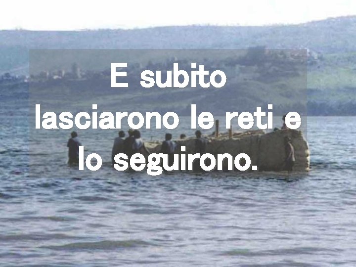 E subito lasciarono le reti e lo seguirono. 