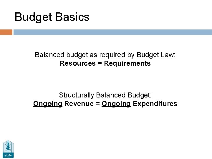 Budget Basics Balanced budget as required by Budget Law: Resources = Requirements Structurally Balanced