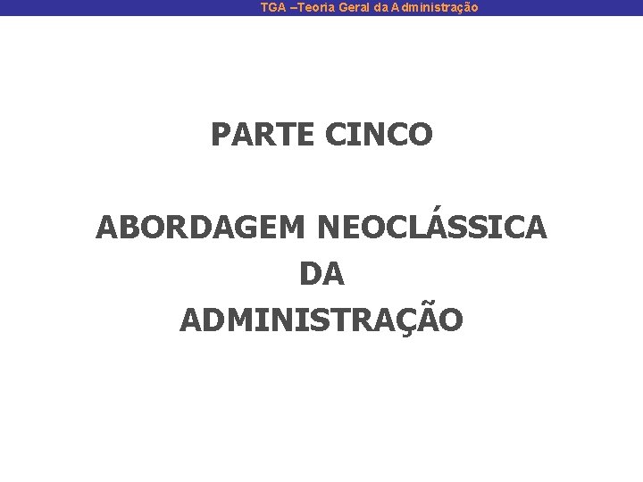 TGA –Teoria Geral da Administração PARTE CINCO ABORDAGEM NEOCLÁSSICA DA ADMINISTRAÇÃO 