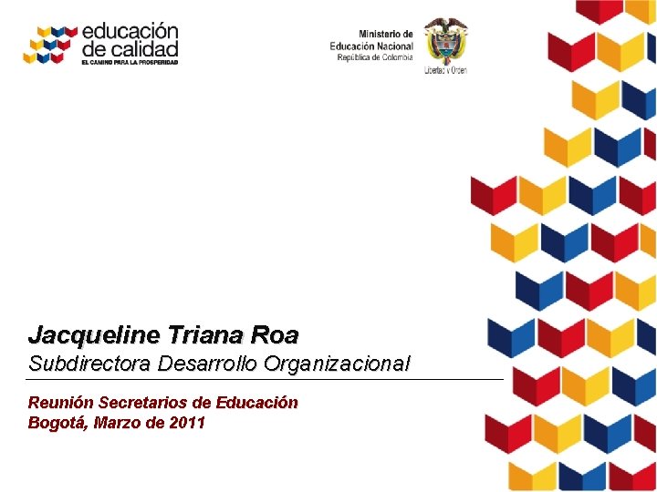 Jacqueline Triana Roa Subdirectora Desarrollo Organizacional Reunión Secretarios de Educación Bogotá, Marzo de 2011