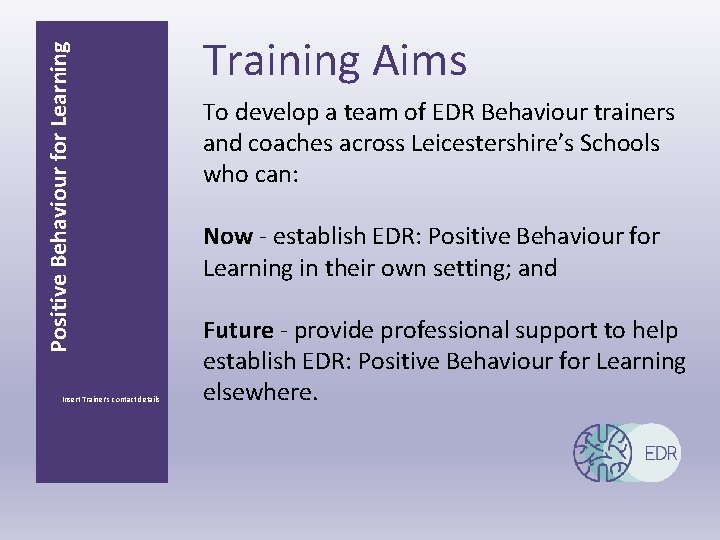 Positive Behaviour for Learning Insert Trainer’s contact details Training Aims To develop a team