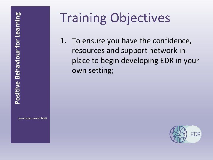 Positive Behaviour for Learning Insert Trainer’s contact details Training Objectives 1. To ensure you