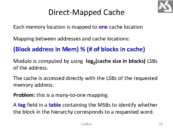 Direct-Mapped Cache Each memory location is mapped to one cache location Mapping between addresses