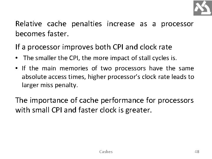 Relative cache penalties increase as a processor becomes faster. If a processor improves both