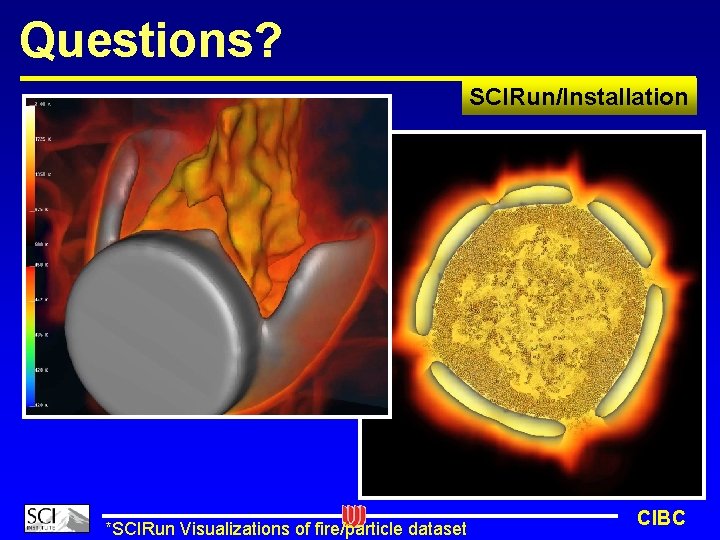Questions? SCIRun/Installation *SCIRun Visualizations of fire/particle dataset CIBC 
