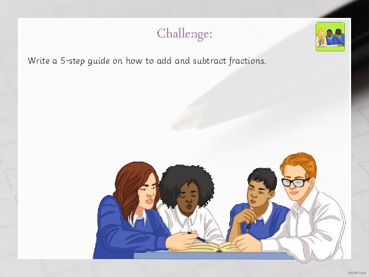 Challenge: Write a 5 -step guide on how to add and subtract fractions. 
