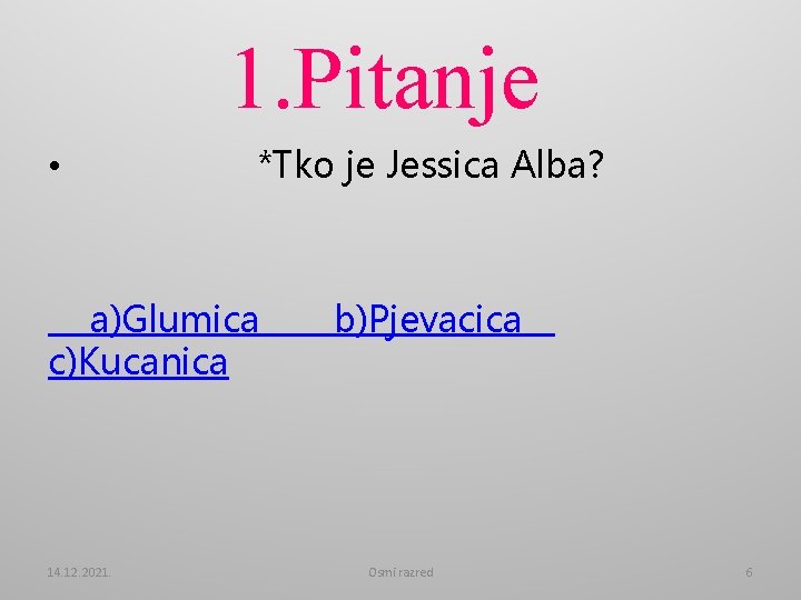 1. Pitanje • *Tko je Jessica Alba? a)Glumica c)Kucanica 14. 12. 2021. b)Pjevacica Osmi