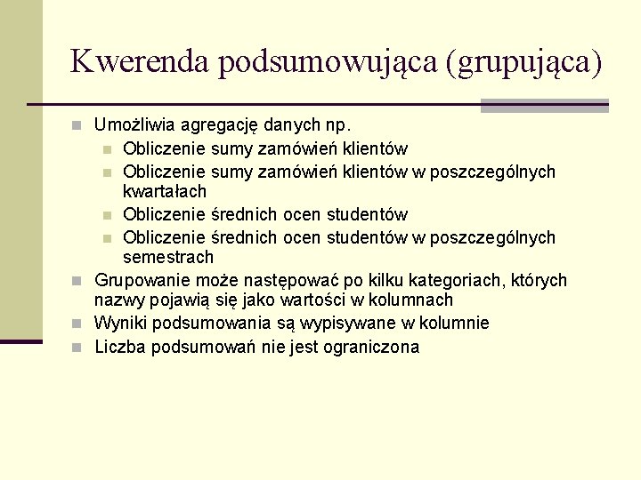 Kwerenda podsumowująca (grupująca) n Umożliwia agregację danych np. Obliczenie sumy zamówień klientów n Obliczenie