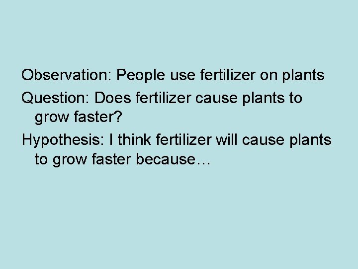 Observation: People use fertilizer on plants Question: Does fertilizer cause plants to grow faster?