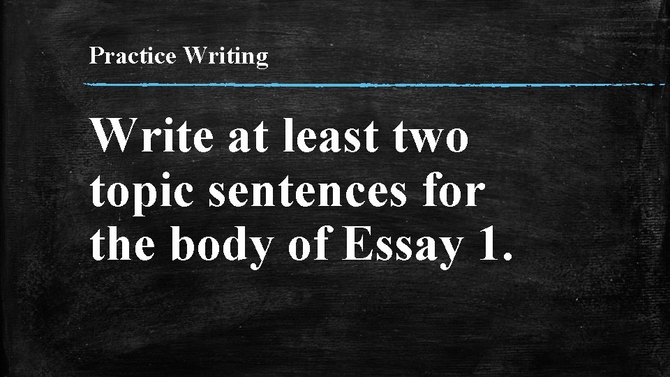 Practice Writing Write at least two topic sentences for the body of Essay 1.