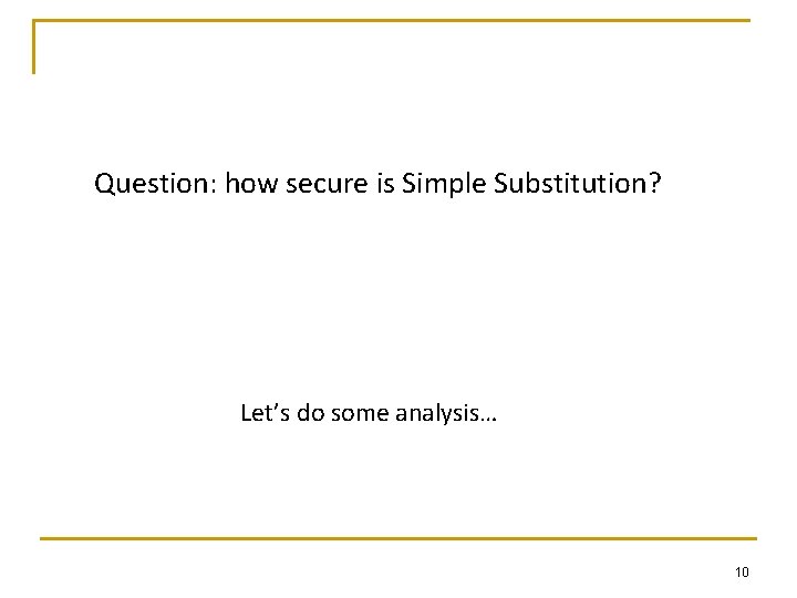 Question: how secure is Simple Substitution? Let’s do some analysis… 10 