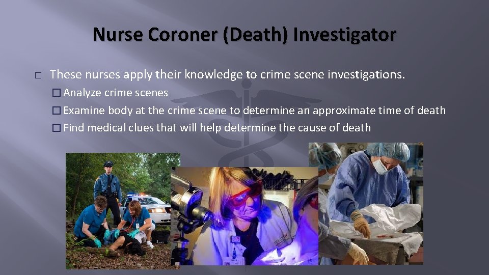 Nurse Coroner (Death) Investigator � These nurses apply their knowledge to crime scene investigations.