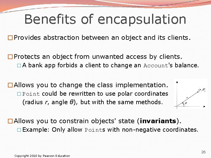 Benefits of encapsulation �Provides abstraction between an object and its clients. �Protects an object